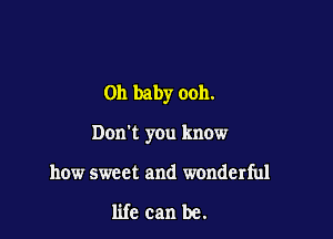 Oh baby ooh.

Don't you know

how sweet and wonderful

life can be.