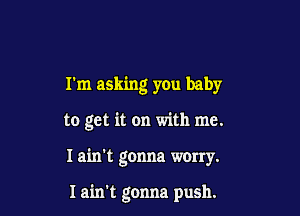 rm asking you baby

to get it on with me.

I ain't gonna warty.

I ain't gonna push.