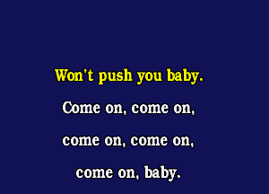 Won't push you baby.

Come on. come on.
come on. come on.

come on. baby.