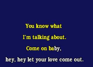 You know what

I'm talking about.

Come on baby.

hey, hey let your love come out.