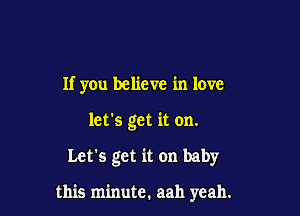 If you believe in love
let's get it on.

Let's get it on baby

this minute, aah yeah.