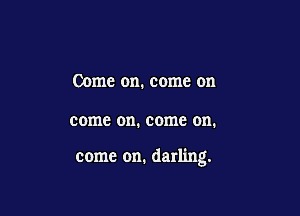 Come on. come on

come on. come on.

come on. darling.