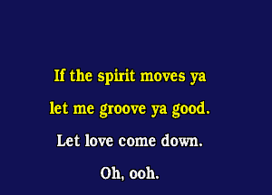 If the spirit moves ya

let me groove ya good.
Let love come down.

Oh. ooh.