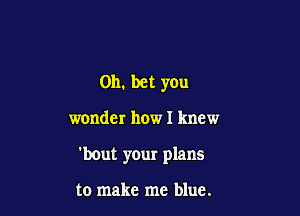 0h. bet you

wonder how I knew

'bOut your plans

to make me blue.