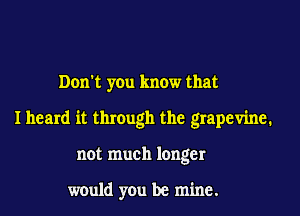 Don't you know that

I heard it through the grapevine.

not much longer

would you be mine.
