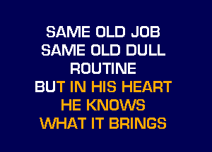 SAME OLD JOB
SAME OLD DULL
ROUTINE
BUT IN HIS HEART
HE KNOWS

WHAT IT BRINGS l