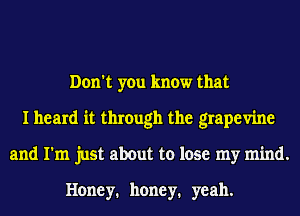 Don't you know that
I heard it through the grapevine
and I'm just about to lose my mind.

Honey. honey. yeah.