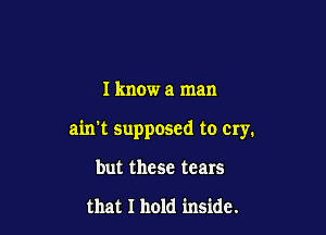 I know a man

ain't Supposed to cry.

but these tears

that I hold inside.