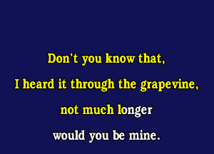 Don't you know that.
I heard it through the grapevine.
not much longer

would you be mine.