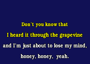 Don't you know that
I heard it through the grapevine
and I'm just about to lose my mind.

honey. honey. yeah.