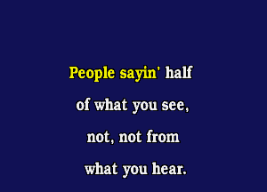 People sayin' half

of what you see.

not. not from

what you hear.