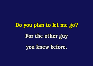 Do you plan to let me go?

F01 the other guy

you knew before.