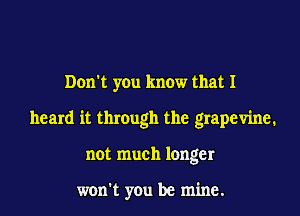 Don't you know that I
heard it through the grapevine.
not much longer

won't you be mine.