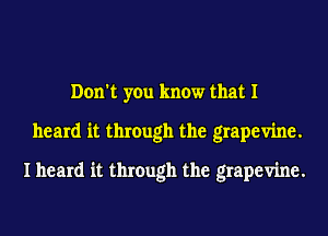 Don't you know that I
heard it through the grapevine.

I heard it through the grapevine.