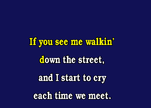 If you see me walkin'

down the street.
and I start to cry

each time we meet.