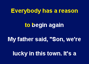 Everybody has a reason

to begin again
My father said, Son, we're

lucky in this town. It's a