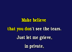 Make believe

that you don't see the tears.

Just let me grieve.

in private.