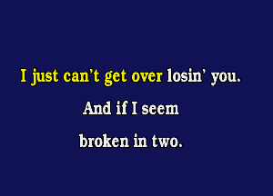 I just can't get over losin' you.

And if I seem

broken in two.