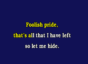 Foolish pride.

that's all that I have left

so let me hide.