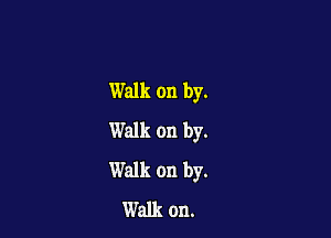 Walk on by.

Walk on by.
Walk on by.
Walk on.