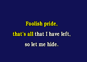 Foolish pride.

that's all that I have left.

so let me hide.