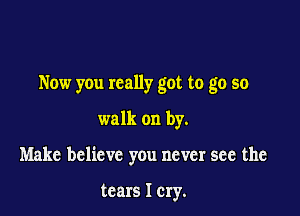 Now you really got to go so

walk on by.

Make believe you never see the

tears I cry.