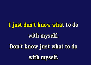 I just donl know what to do

with myself.

Don't know just what to do

with myself.