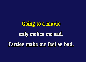 Going to a movie

only makes me sad.

Parties make me feel as bad.