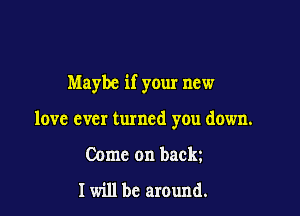 Maybe if your new

love ever turned you down.

Come on backz

I will be around.