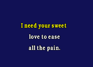 Inced your sweet

love to case

all the pain.