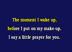 The moment I wake up.
before I put on my makc-up.

I say a little prayer for you.