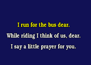 Irun for the bus dear.

While riding I think of us. dear.

I say a little prayer for you.