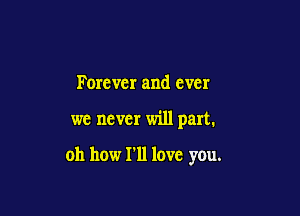 Forever and ever

we never will part.

oh how I'll love you.