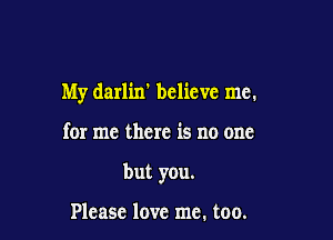 My darlin' believe me.

for me there is no one
but you.

Please love me. too.