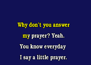 Why don't you answer
my prayer? Yeah.

You know everyday

I say a little prayer.