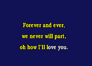 Forever and ever.

we never will part.

oh how I'll love you.