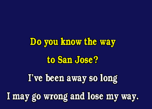 Do you know the way

to San Jose?

I've been away so long

I may go wrong and lose my way.