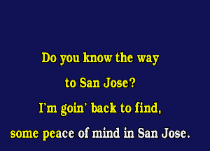 Do you know the way

to San Jose?

I'm goin' back to find.

some peace of mind in San Jose.