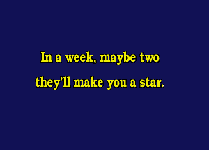 In a week. maybe two

they'll make you a star.
