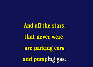 And all the stars.
that never were.

are parking cars

and pumping gas.