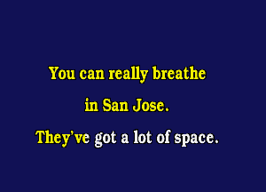 You can really breathe

in San Jose.

They've got a lot of space.