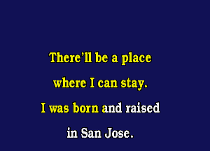 Thcrcll bc a place

where I can stay.

I was born and raised

in San Jose.