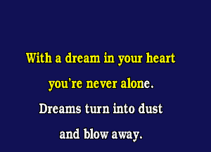 With a dream in your heart

you're never alone.
Dreams turn into dust

and blow away.