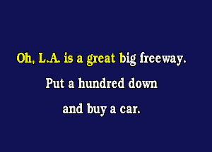 Oh. LA. is a great big freeway.

Put a hundred down

and buy a car.
