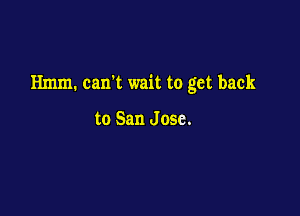 Hmm. cam wait to get back

to San Jose.