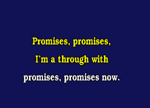 Promises. promises.

I'm a through with

promises. promises now.