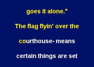 goes it alone.
The flag flyin' over the

courthouse- means

certain things are set