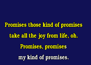 Promises those kind of promises
take all the joy from life. 011.
Promises. promises

my kind of promises.