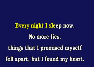 Every night I sleep now.
No more lies.
things that I promised myself
fell apart. but I found my heart.
