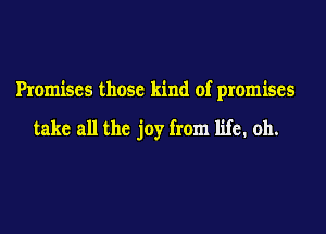 Promises those kind of promises

take all the joy from life. 011.